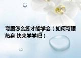 彎腰怎么練才能學(xué)會(huì)（如何彎腰熱身 快來學(xué)學(xué)吧）