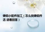 鑄鋁小配件加工（怎么找鑄鋁件活 請看回答）