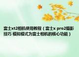 富士xt2相機(jī)使用教程（富士x pro2攝影技巧 模擬模式為富士相機(jī)的核心功能）