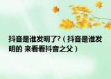 抖音是誰發(fā)明了?（抖音是誰發(fā)明的 來看看抖音之父）