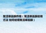 復(fù)活草面膜咋用（復(fù)活草面膜使用方法 如何使用復(fù)活草面膜）