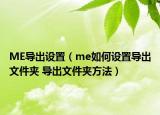 ME導(dǎo)出設(shè)置（me如何設(shè)置導(dǎo)出文件夾 導(dǎo)出文件夾方法）