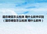 固態(tài)硬盤怎么檢測 用什么軟件識別（固態(tài)硬盤怎么檢測 用什么軟件）