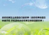 迷你世界怎么創(chuàng)造自己的世界（迷你世界創(chuàng)造怎樣做手機(jī) 手機(jī)游戲迷你世界怎樣創(chuàng)造新世界）