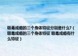 吸毒成癮的三個(gè)身體特征分別是什么?（吸毒成癮的三個(gè)身體特征 吸毒成癮有什么特征）