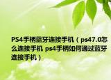 PS4手柄藍牙連接手機（ps47.0怎么連接手機 ps4手柄如何通過藍牙連接手機）