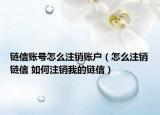 鏈信賬號怎么注銷賬戶（怎么注銷鏈信 如何注銷我的鏈信）