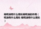 橄欖油有什么用處橄欖油的作用（欖油有什么用處 橄欖油有什么用處）