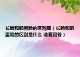 長(zhǎng)臉和鵝蛋臉的區(qū)別圖（長(zhǎng)臉和鵝蛋臉的區(qū)別是什么 請(qǐng)看回答）