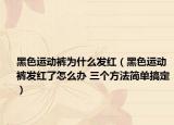 黑色運(yùn)動(dòng)褲為什么發(fā)紅（黑色運(yùn)動(dòng)褲發(fā)紅了怎么辦 三個(gè)方法簡(jiǎn)單搞定）