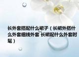 長外套搭配什么裙子（長裙外搭什么外套細線外套 長裙配什么外套時髦）