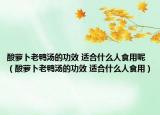 酸蘿卜老鴨湯的功效 適合什么人食用呢（酸蘿卜老鴨湯的功效 適合什么人食用）