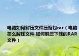 電腦如何解壓文件壓縮包rar（電腦怎么解壓文件 如何解壓下載的RAR文件）