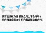 腰背肌沒有力量 腰間盤突出不會好嗎（肌肉男還會腰突嗎 肌肉發(fā)達還會腰突嗎）