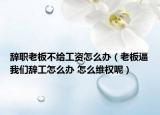 辭職老板不給工資怎么辦（老板逼我們辭工怎么辦 怎么維權(quán)呢）