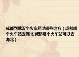 成都到武漢坐火車經(jīng)過哪些地方（成都哪個火車站去湖北 成都哪個火車站可以去湖北）