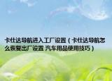 卡仕達(dá)導(dǎo)航進入工廠設(shè)置（卡仕達(dá)導(dǎo)航怎么恢復(fù)出廠設(shè)置 汽車用品使用技巧）