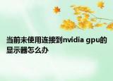 當(dāng)前未使用連接到nvidia gpu的顯示器怎么辦