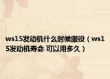 ws15發(fā)動(dòng)機(jī)什么時(shí)候服役（ws15發(fā)動(dòng)機(jī)壽命 可以用多久）
