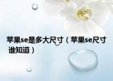 蘋果se是多大尺寸（蘋果se尺寸 誰(shuí)知道）