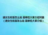 請(qǐng)女生吃飯?jiān)趺凑f 簡(jiǎn)單給大家介紹對(duì)象（請(qǐng)女生吃飯?jiān)趺凑f 簡(jiǎn)單給大家介紹）