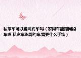 私家車可以跑網(wǎng)約車嗎（家用車能跑網(wǎng)約車嗎 私家車跑網(wǎng)約車需要什么手續(xù)）