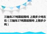三軸車27噸算超限嗎 上限多少噸左右（三軸車27噸算超限嗎 上限多少噸）