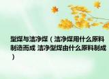 型煤與潔凈煤（潔凈煤用什么原料制造而成 潔凈型煤由什么原料制成）