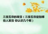 三皇五帝的發(fā)音（三皇五帝是指哪些人發(fā)音 你認(rèn)識幾個呢）