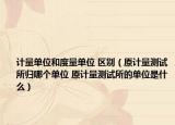 計(jì)量單位和度量單位 區(qū)別（原計(jì)量測(cè)試所歸哪個(gè)單位 原計(jì)量測(cè)試所的單位是什么）