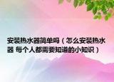 安裝熱水器簡(jiǎn)單嗎（怎么安裝熱水器 每個(gè)人都需要知道的小知識(shí)）