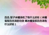 百合,梨子冰糖湯吃了有什么好處（冰糖雪梨百合湯的功效 喝冰糖雪梨百合湯有什么好處）