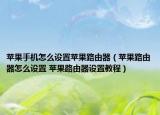 蘋果手機怎么設(shè)置蘋果路由器（蘋果路由器怎么設(shè)置 蘋果路由器設(shè)置教程）