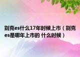 別克es什么17年時候上市（別克es是哪年上市的 什么時候）