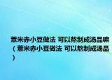 薏米赤小豆做法 可以熬制成湯品嘛（薏米赤小豆做法 可以熬制成湯品）
