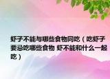 蝦子不能與哪些食物同吃（吃蝦子要忌吃哪些食物 蝦不能和什么一起吃）