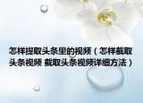 怎樣提取頭條里的視頻（怎樣截取頭條視頻 截取頭條視頻詳細(xì)方法）