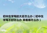 初中生字寫的太差怎么辦（初中生字寫不好怎么辦 來看看怎么辦）