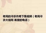 老周的尋親傳奇下集視頻（老周尋親大結(jié)局 希望的電話）
