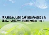 成人禮給女兒送什么禮物最好女孩給（女兒成人禮物送什么 選擇適合你的一款）