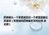 把佛像從一個家里請到另一個家里需要注意事項（家里相同的佛像多怎樣處理 送去哪）