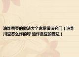 油炸蠶豆的做法大全家常做法竅門（油炸川豆怎么炸的呀 油炸蠶豆的做法）
