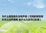 為什么背景音樂(lè)沒(méi)有聲音（空間的背景音樂(lè)怎么沒(méi)聲音呢 有什么方法可以處理）