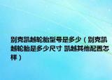 別克凱越輪胎型號(hào)是多少（別克凱越輪胎是多少尺寸 凱越其他配置怎樣）