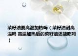 菜籽油要高溫加熱嗎（菜籽油耐高溫嗎 高溫加熱后的菜籽油還能吃嗎）
