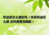 奶油茶怎么做好吃（抹茶奶油怎么做 這樣做香滑細膩）