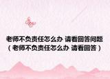 老師不負(fù)責(zé)任怎么辦 請看回答問題（老師不負(fù)責(zé)任怎么辦 請看回答）