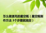 怎么做漂亮的星空瓶（星空瓶制作方法 3個(gè)步驟就搞定）