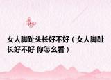 女人腳趾頭長(zhǎng)好不好（女人腳趾長(zhǎng)好不好 你怎么看）
