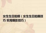 女生生日拍照（女生生日拍攝技巧 實(shí)用攝影技巧）